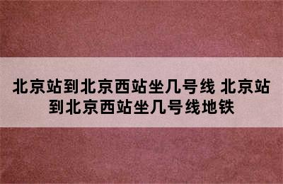 北京站到北京西站坐几号线 北京站到北京西站坐几号线地铁